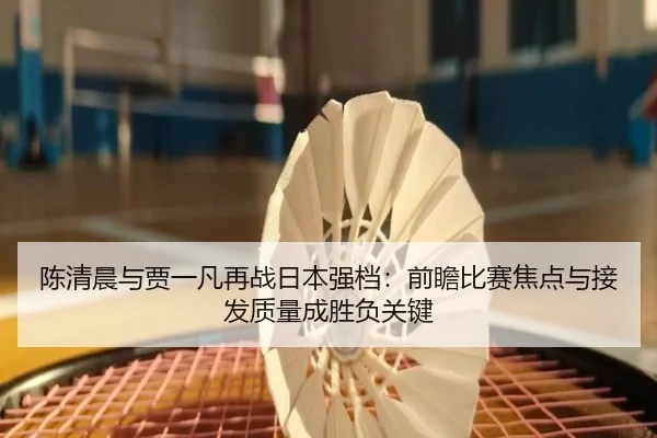 陈清晨与贾一凡再战日本强档：前瞻比赛焦点与接发质量成胜负关键